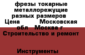 фрезы токарные металлорежущие разных размеров › Цена ­ 500 - Московская обл., Москва г. Строительство и ремонт » Инструменты   